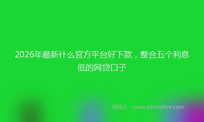 2026年最新什么官方平台好下款，整合五个利息低的网贷口子