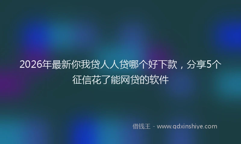 2026年最新你我贷人人贷哪个好下款，分享5个征信花了能网贷的软件
