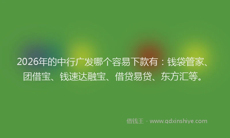 2026年的中行广发哪个容易下款有:钱袋管家、团借宝、钱速达融宝、借贷易贷、东方汇等。