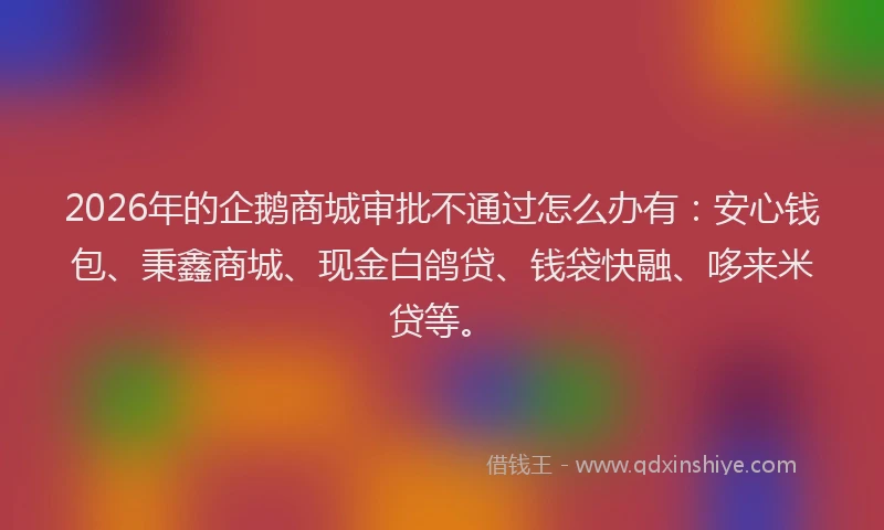 2026年的企鹅商城审批不通过怎么办有:安心钱包、秉鑫商城、现金白鸽贷、钱袋快融、哆来米贷等。