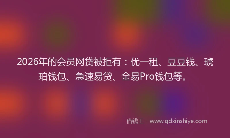 2026年的会员网贷被拒有：优一租、豆豆钱、琥珀钱包、急速易贷、金易Pro钱包等。