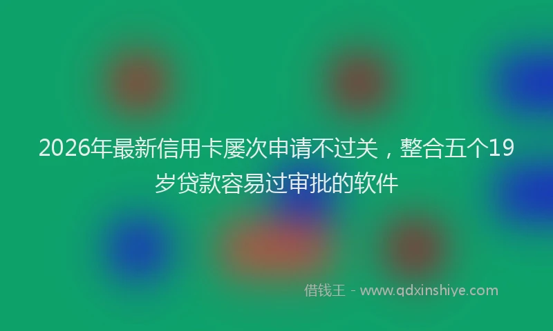 2026年最新信用卡屡次申请不过关,整合五个19岁贷款容易过审批的软件
