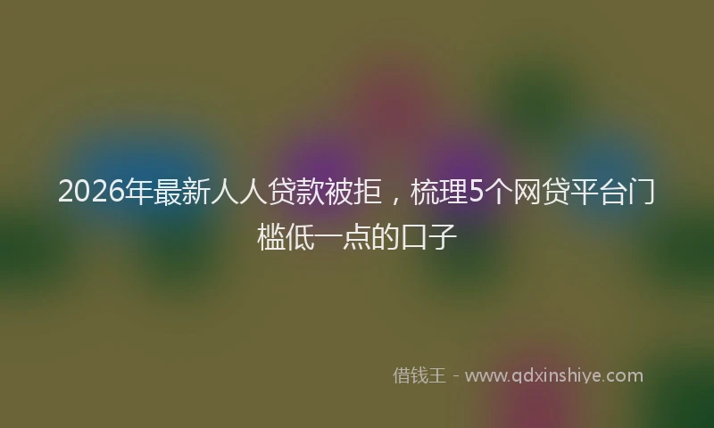 2026年最新人人贷款被拒，梳理5个网贷平台门槛低一点的口子