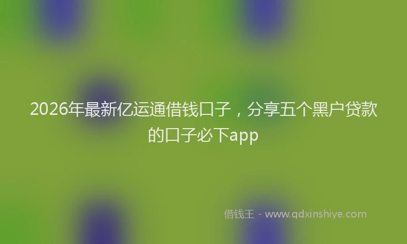 2026年最新亿运通借钱口子,分享五个黑户贷款的口子必下app
