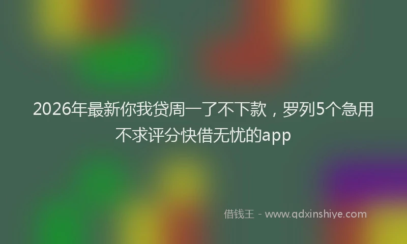 2026年最新你我贷周一了不下款，罗列5个急用不求评分快借无忧的app