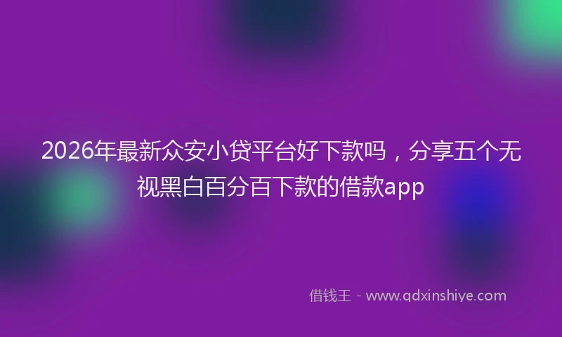 2026年最新众安小贷平台好下款吗，分享五个无视黑白百分百下款的借款app