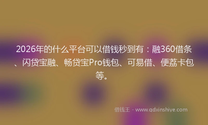 2026年的什么平台可以借钱秒到有：融360借条、闪贷宝融、畅贷宝Pro钱包、可易借、便荔卡包等。