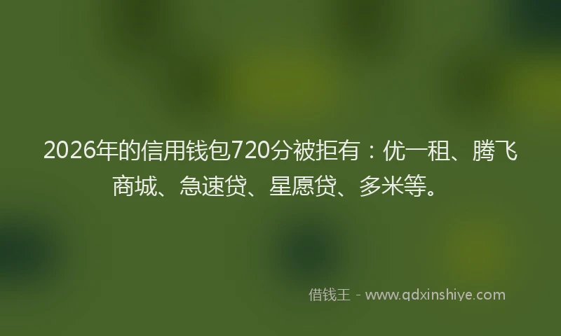 2026年的信用钱包720分被拒有：优一租、腾飞商城、急速贷、星愿贷、多米等。