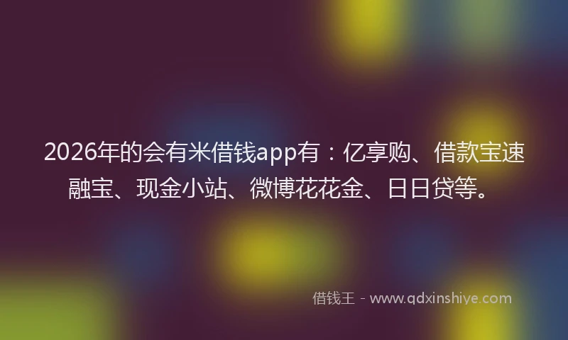 2026年的会有米借钱app有：亿享购、借款宝速融宝、现金小站、微博花花金、日日贷等。