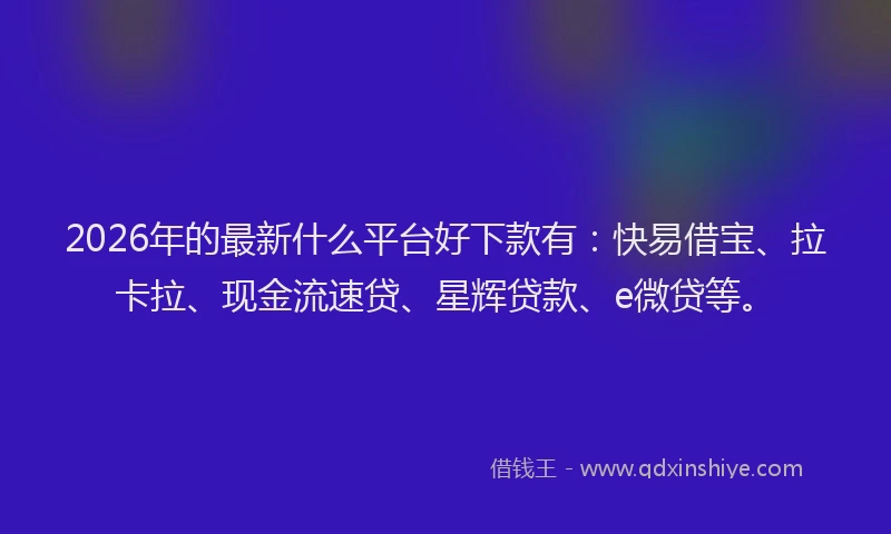 2026年的最新什么平台好下款有:快易借宝、拉卡拉、现金流速贷、星辉贷款、e微贷等。