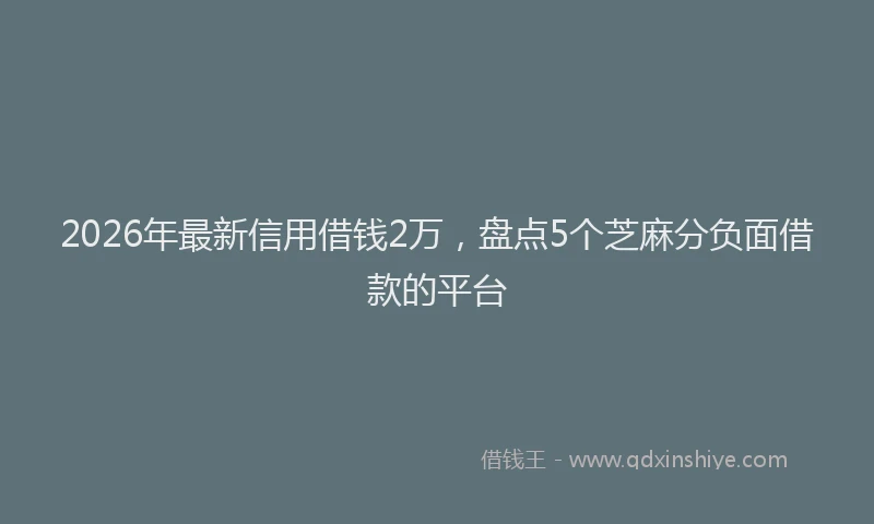 2026年最新信用借钱2万，盘点5个芝麻分负面借款的平台