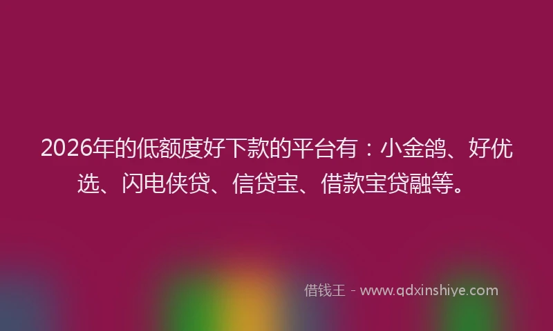2026年的低额度好下款的平台有:小金鸽、好优选、闪电侠贷、信贷宝、借款宝贷融等。