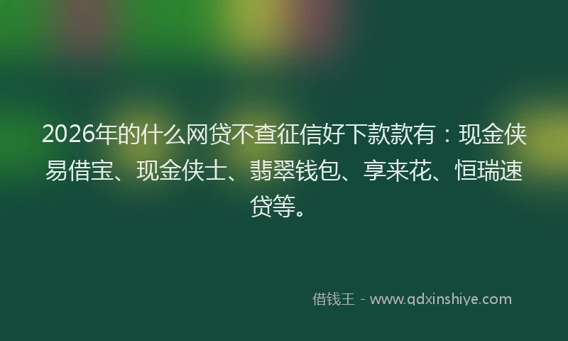 2026年的什么网贷不查征信好下款款有：现金侠易借宝、现金侠士、翡翠钱包、享来花、恒瑞速贷等。