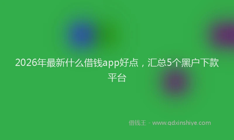2026年最新什么借钱app好点,汇总5个黑户下款平台