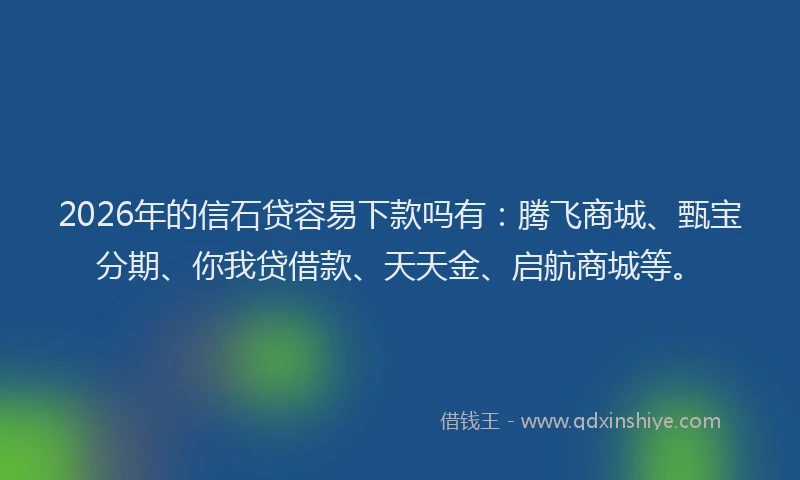 2026年的信石贷容易下款吗有：腾飞商城、甄宝分期、你我贷借款、天天金、启航商城等。