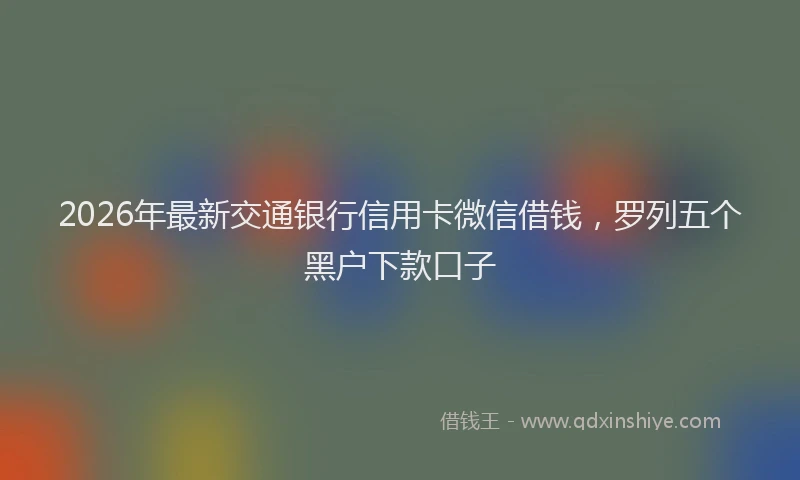 2026年最新交通银行信用卡微信借钱，罗列五个黑户下款口子