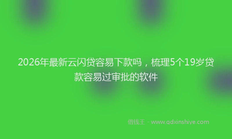 2026年最新云闪贷容易下款吗，梳理5个19岁贷款容易过审批的软件