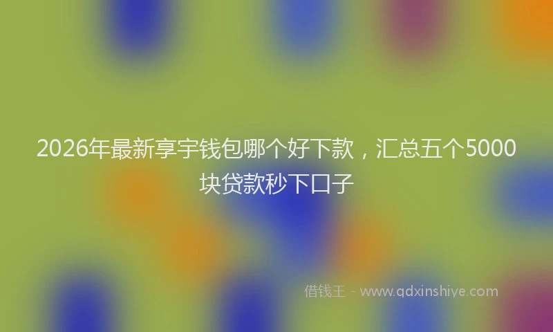 2026年最新享宇钱包哪个好下款,汇总五个5000块贷款秒下口子