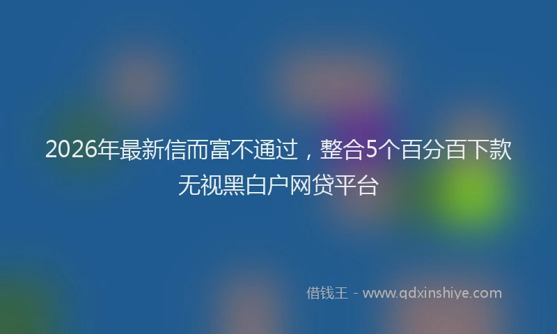 2026年最新信而富不通过，整合5个百分百下款无视黑白户网贷平台