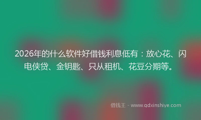 2026年的什么软件好借钱利息低有：放心花、闪电侠贷、金钥匙、只从租机、花豆分期等。
