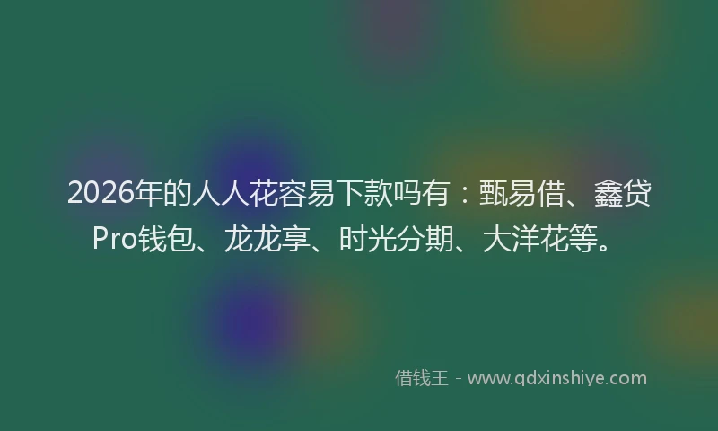 2026年的人人花容易下款吗有：甄易借、鑫贷Pro钱包、龙龙享、时光分期、大洋花等。