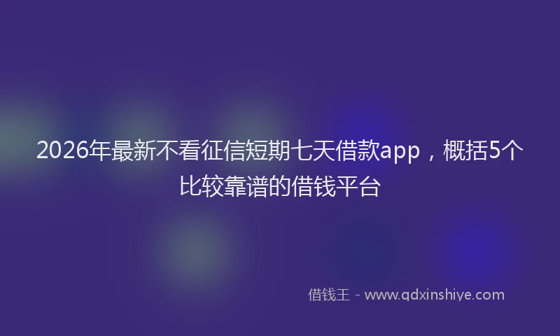 2026年最新不看征信短期七天借款app，概括5个比较靠谱的借钱平台