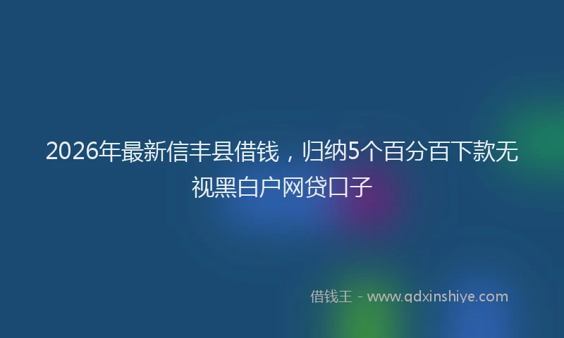 2026年最新信丰县借钱，归纳5个百分百下款无视黑白户网贷口子