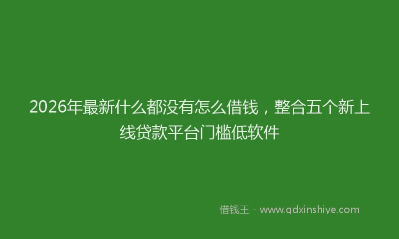2026年最新什么都没有怎么借钱，整合五个新上线贷款平台门槛低软件