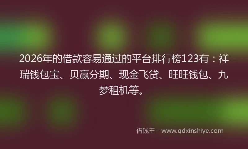 2026年的借款容易通过的平台排行榜123有：祥瑞钱包宝、贝赢分期、现金飞贷、旺旺钱包、九梦租机等。