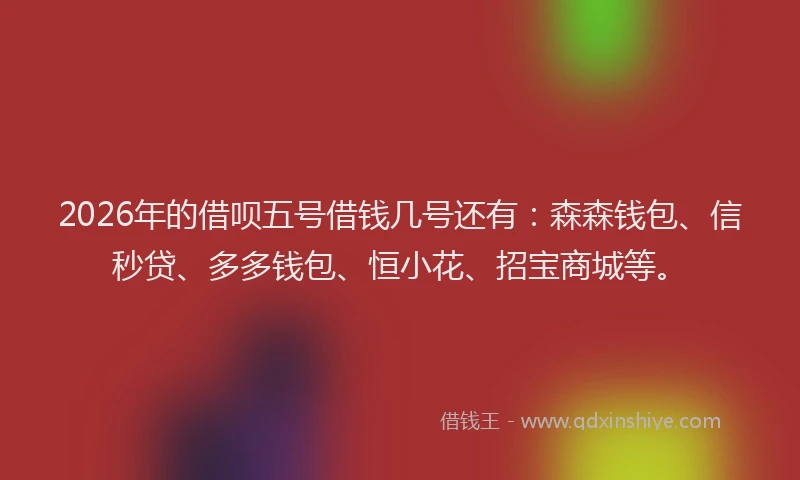 2026年的借呗五号借钱几号还有：森森钱包、信秒贷、多多钱包、恒小花、招宝商城等。