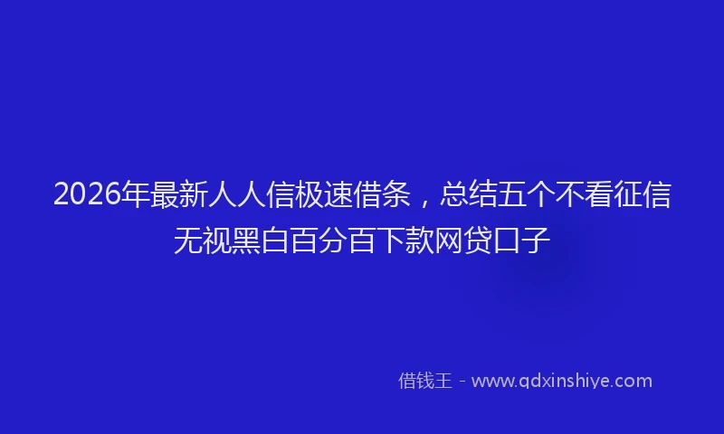 2026年最新人人信极速借条，总结五个不看征信无视黑白百分百下款网贷口子