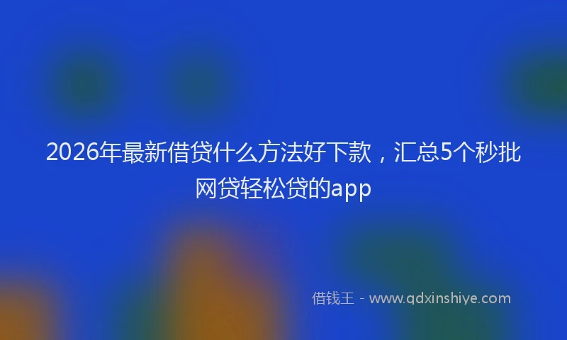 2026年最新借贷什么方法好下款,汇总5个秒批网贷轻松贷的app