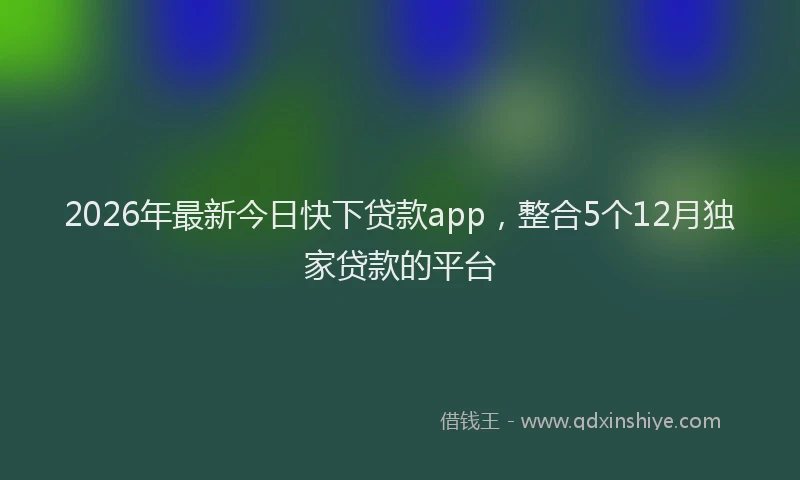 2026年最新今日快下贷款app，整合5个12月独家贷款的平台