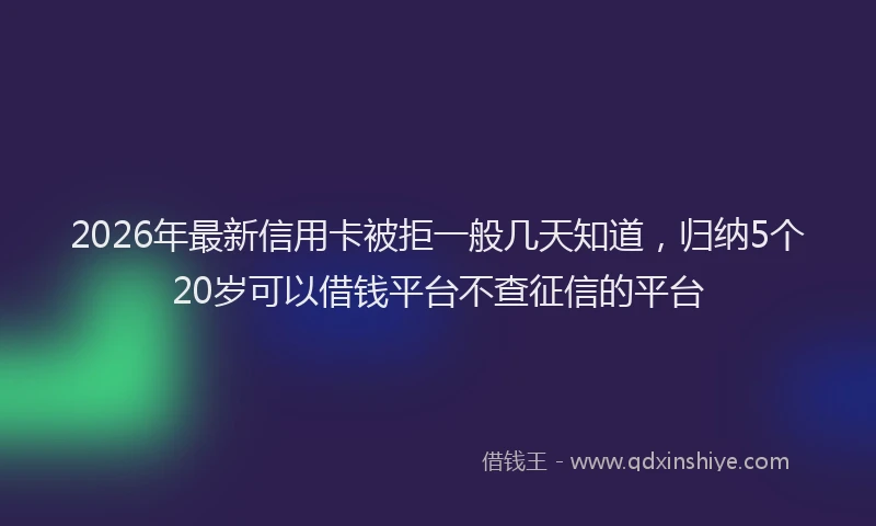 2026年最新信用卡被拒一般几天知道，归纳5个20岁可以借钱平台不查征信的平台