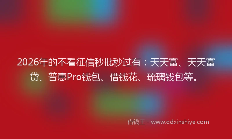 2026年的不看征信秒批秒过有：天天富、天天富贷、普惠Pro钱包、借钱花、琉璃钱包等。
