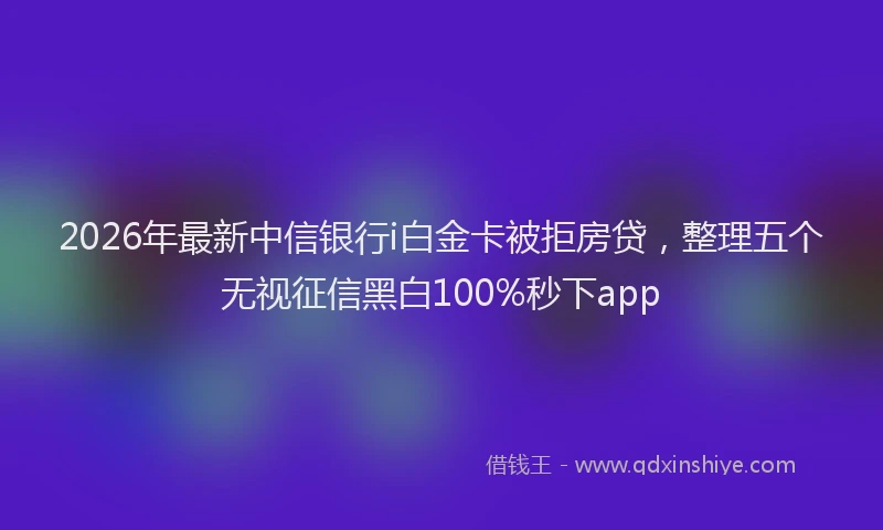 2026年最新中信银行i白金卡被拒房贷，整理五个无视征信黑白100%秒下app
