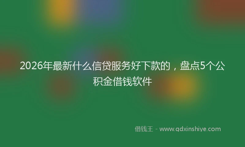 2026年最新什么信贷服务好下款的，盘点5个公积金借钱软件