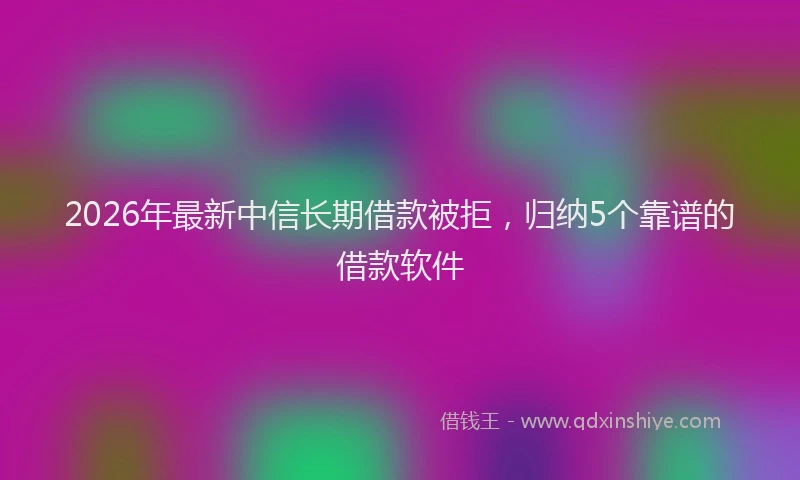 2026年最新中信长期借款被拒，归纳5个靠谱的借款软件