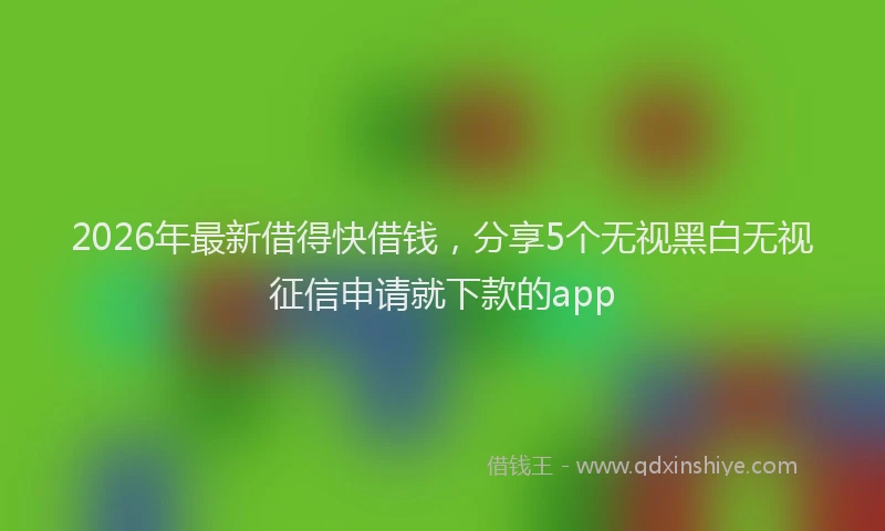 2026年最新借得快借钱，分享5个无视黑白无视征信申请就下款的app