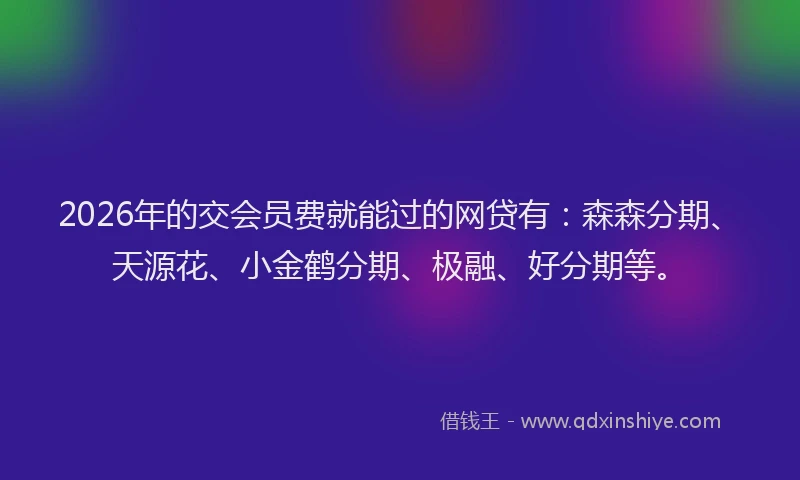 2026年的交会员费就能过的网贷有：森森分期、天源花、小金鹤分期、极融、好分期等。