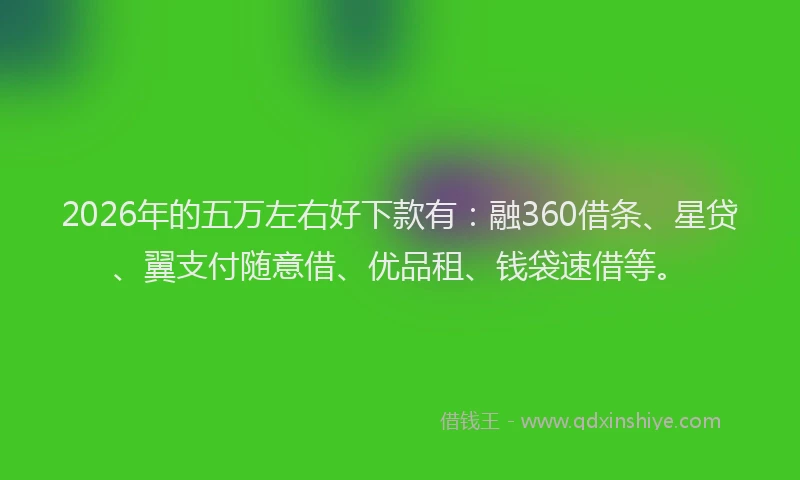 2026年的五万左右好下款有：融360借条、星贷、翼支付随意借、优品租、钱袋速借等。