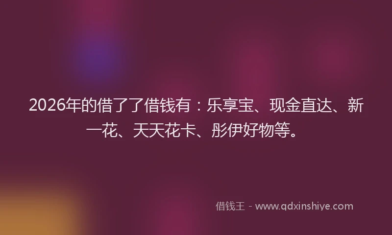 2026年的借了了借钱有：乐享宝、现金直达、新一花、天天花卡、彤伊好物等。