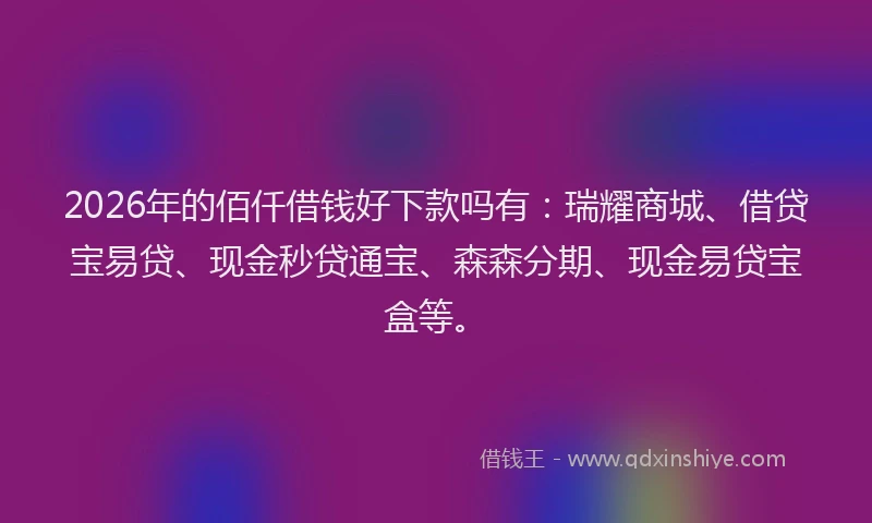 2026年的佰仟借钱好下款吗有:瑞耀商城、借贷宝易贷、现金秒贷通宝、森森分期、现金易贷宝盒等。