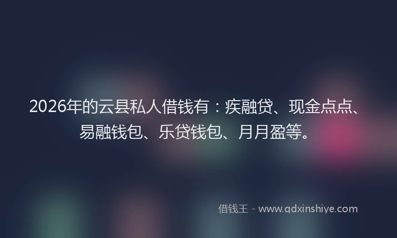 2026年的云县私人借钱有：疾融贷、现金点点、易融钱包、乐贷钱包、月月盈等。