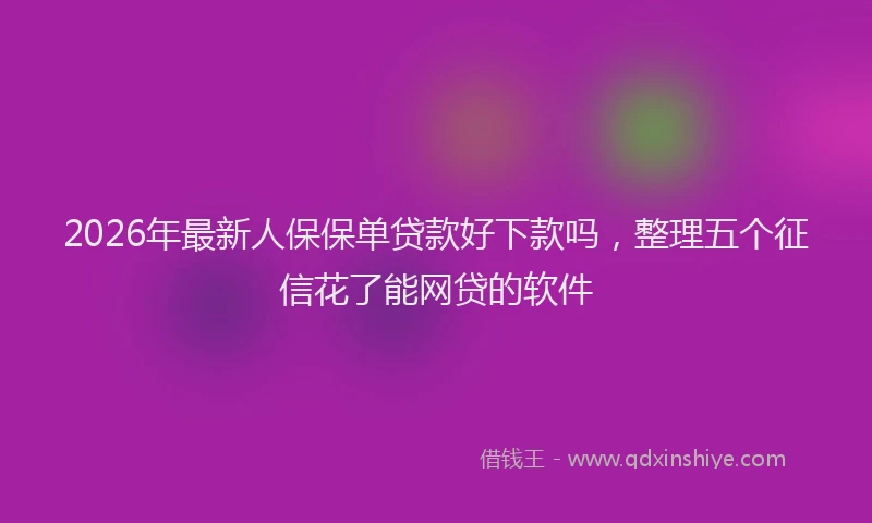 2026年最新人保保单贷款好下款吗，整理五个征信花了能网贷的软件