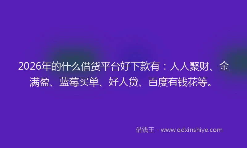 2026年的什么借货平台好下款有：人人聚财、金满盈、蓝莓买单、好人贷、百度有钱花等。