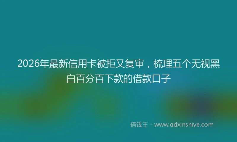 2026年最新信用卡被拒又复审，梳理五个无视黑白百分百下款的借款口子