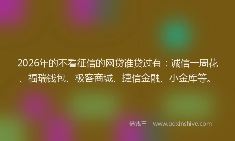 2026年的不看征信的网贷谁贷过有:诚信一周花、福瑞钱包、极客商城、捷信金融、小金库等。