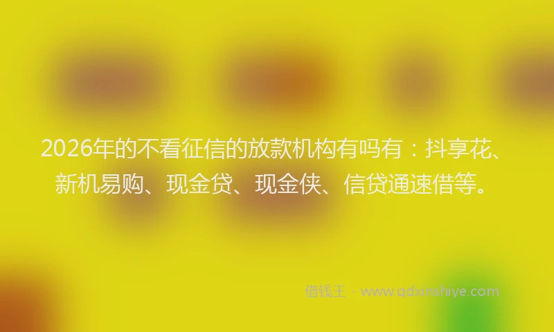 2026年的不看征信的放款机构有吗有：抖享花、新机易购、现金贷、现金侠、信贷通速借等。