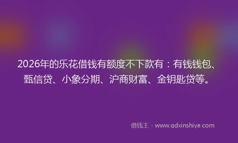 2026年的乐花借钱有额度不下款有：有钱钱包、甄信贷、小象分期、沪商财富、金钥匙贷等。